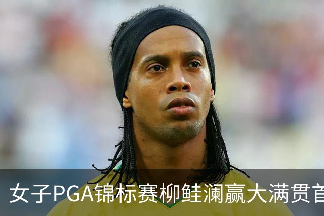 女子PGA锦标赛柳鲑澜赢大满贯首胜 殷若宁张维维T37