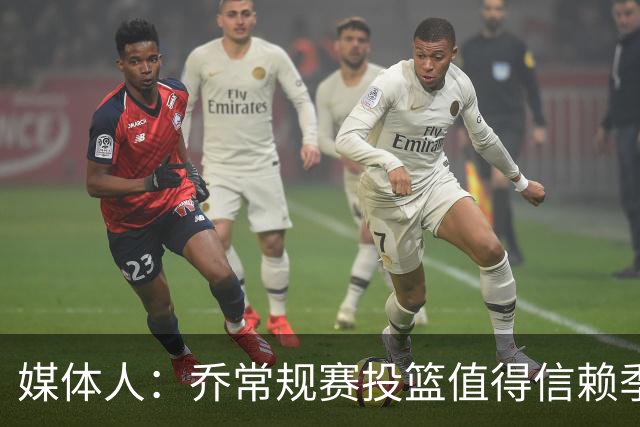 媒体人：乔常规赛投篮值得信赖季后赛拉胯 活塞后续目标指向希罗