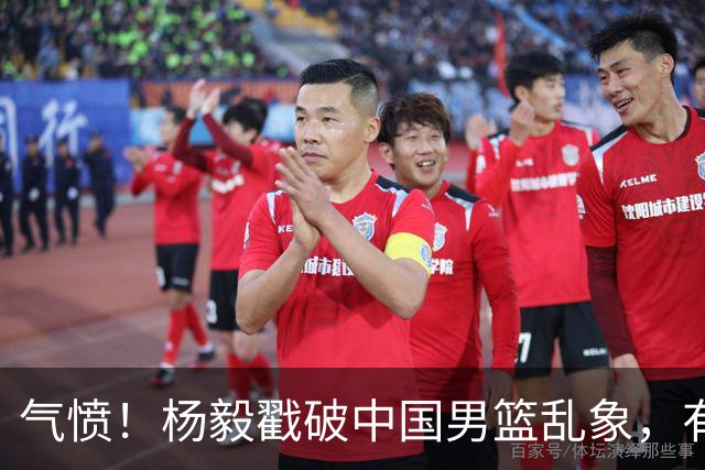 气愤！杨毅戳破中国男篮乱象，有球员装病拒绝国家队，是谁很明朗