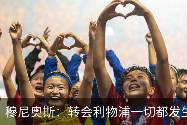 穆尼奥斯：转会利物浦一切都发生得太快，但你不能让这种机会溜走